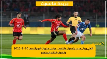 الأهلي وريال مدريد يتصدران مانشيت.. مواعيد مباريات اليوم السبت 30 8 2025 والقنوات الناقلة المنتظرة 1